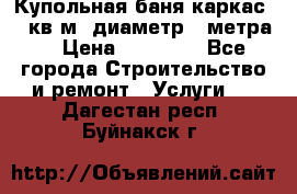 Купольная-баня-каркас 12 кв.м. диаметр 4 метра  › Цена ­ 32 000 - Все города Строительство и ремонт » Услуги   . Дагестан респ.,Буйнакск г.